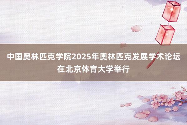 中国奥林匹克学院2025年奥林匹克发展学术论坛在北京体育大学举行