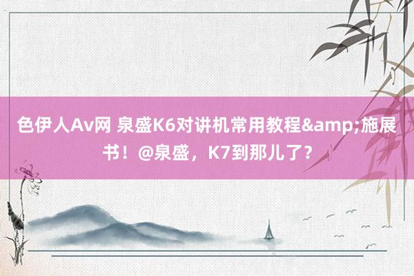 色伊人Av网 泉盛K6对讲机常用教程&施展书！@泉盛，K7到那儿了？
